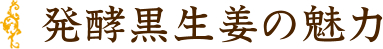 発酵黒生姜の魅力
