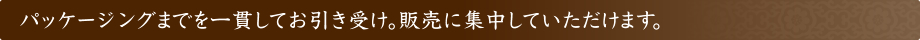 パッケージングまでを一貫してお引き受け。販売に集中していただけます。